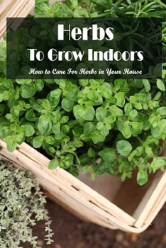 Herbs To Grow Indoors: How to Care For Herbs in Your House: Herbs To Grow Indoors Book