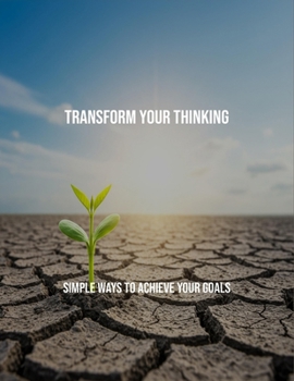 Paperback Transform Your Thinking: Simple Ways To Achieve Your Goals Book