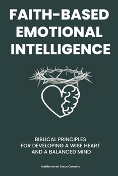 Paperback Faith-Based Emotional Intelligence: Biblical Principles for Developing a Wise Heart and a Balanced Mind Book