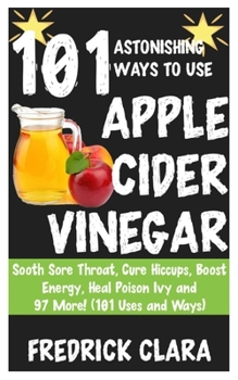Paperback 101 Astonishing Ways to Use Apple Cider: Sooth Sore Throat, Cure Hiccups, Boost Energy, Heal Poison Ivy and 97 More! (101 Uses and Ways) Book