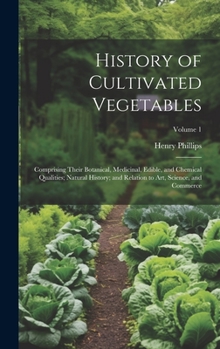 Hardcover History of Cultivated Vegetables: Comprising Their Botanical, Medicinal, Edible, and Chemical Qualities; Natural History; and Relation to Art, Science Book