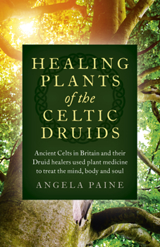 Paperback Healing Plants of the Celtic Druids: Ancient Celts in Britain and Their Druid Healers Used Plant Medicine to Treat the Mind, Body and Soul Book