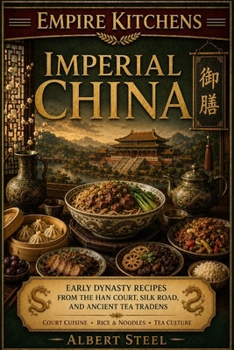 Empire Kitchens: Imperial China: Early Dynasty Recipes from the Han Court, Silk Road, and Ancient Tea Traditions — Court Cuisine • Rice & Noodles • Tea Culture