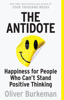 The Antidote: Happiness for People Who Can't Stand Positive Thinking