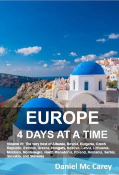 Europe 4 Days at a Time: Volume IV: The very best of Albania, Bosnia, Bulgaria, Czech Republic, Estonia, Greece, Hungary, Kosovo, Latvia, Lithuania, ... Romania, Serbia, Slovakia, and Slovenia