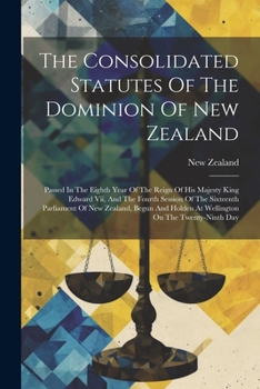 Paperback The Consolidated Statutes Of The Dominion Of New Zealand: Passed In The Eighth Year Of The Reign Of His Majesty King Edward Vii, And The Fourth Sessio Book