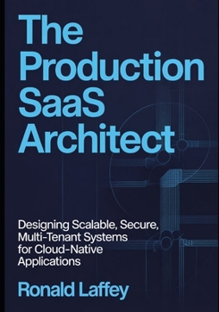 THE PRODUCTION SAAS ARCHITECT: Designing Scalable, Secure, Multi-Tenant Systems for Cloud-Native Applications