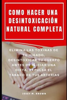 Paperback Como Hacer Una Desintoxicación Natural Completa: Elimina Las Toxinas de Tu Hígado, Desintoxicar Tu Cuerpo Antes de Iniciar Una Dieta, Expulsa El Tabac [Spanish] Book