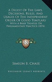 Paperback A Digest Of The Laws, Decisions, Rules, And Usages Of The Independent Order Of Good Templars: With A Brief Treatise On Parliamentary Practice (1874) Book