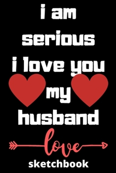 I am serious I love you my husband sketchbook: Valentine  day sketchbook  ,sketchbook  ,journal,dairy,120 pages (6*9 inches ),for ... him,gift for husband, show him love,husband