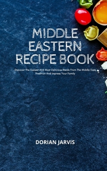 Middle Eastern Recipe Book: Discover The Easiest And Most Delicious Meals From The Middle East Tradition And Impress Your Family