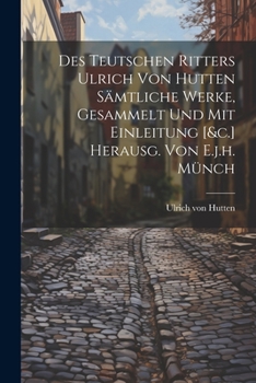 Paperback Des Teutschen Ritters Ulrich Von Hutten Sämtliche Werke, Gesammelt Und Mit Einleitung [&c.] Herausg. Von E.j.h. Münch Book