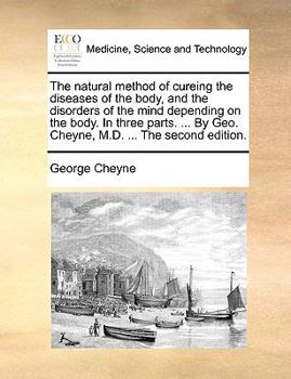 Paperback The Natural Method of Cureing the Diseases of the Body, and the Disorders of the Mind Depending on the Body. in Three Parts. ... by Geo. Cheyne, M.D. Book