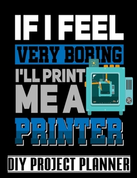 Paperback If I Feel Very Boring I'll Print Me A Printer: Funny 3D Printer Humor - Home Improvement DIY Project Planner Notebook - House Renovation - Home Mainte Book