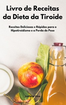 Livro de Receitas da Dieta da Tiroide: Receitas Deliciosas e Rápidas para o Hipotiroidismo e a Perda de Peso. Thyroid Diet Cookbook