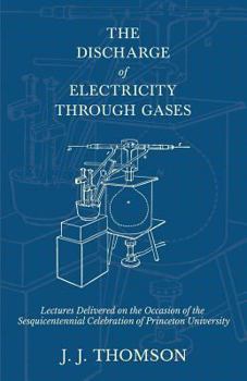 Paperback The Discharge of Electricity Through Gases - Lectures Delivered on the Occasion of the Sesquicentennial Celebration of Princeton University Book