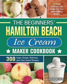 Paperback The Beginners' Hamilton Beach Ice Cream Maker Cookbook: 300 Super Simple, Delicious, and Time-Saved Recipes to Bring Sweetness and Coolness in Your Ki Book