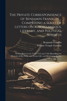 Paperback The Private Correspondence of Benjamin Franklin ... Comprising a Series of Letters on Miscellaneous, Literary, and Political Subjects: Written Between Book