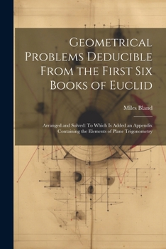 Paperback Geometrical Problems Deducible From the First Six Books of Euclid: Arranged and Solved: To Which Is Added an Appendix Containing the Elements of Plane Book