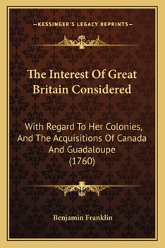 Paperback The Interest Of Great Britain Considered: With Regard To Her Colonies, And The Acquisitions Of Canada And Guadaloupe (1760) Book