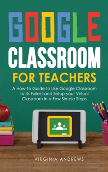 Hardcover Google Classroom for Teachers: A How-To Guide to Use Google Classroom to Its Fullest and Setup your Virtual Classroom in a Few Simple Steps Book