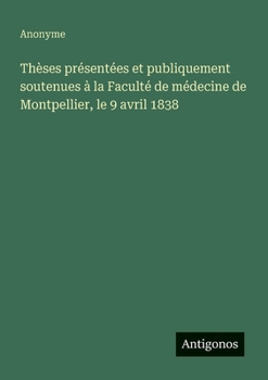 Thèses présentées et publiquement soutenues à la Faculté de médecine de Montpellier, le 9 avril 1838 (French Edition)