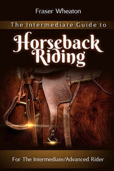 Paperback The Intermediate Guide to Horseback Riding: Beyond The Horse Riding Basics: For the Intermediate/Advanced Horse Back Rider. Book