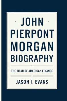 JOHN PIERPONT MORGAN BIOGRAPHY: The Titan of American Finance