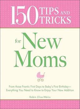 Paperback 150 Tips and Tricks for New Moms: From Those Frantic First Days to Baby's First Birthday - Everything You Need to Know to Enjoy Your New Addition Book