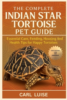 THE COMPLETE INDIAN STAR TORTOISE PET GUIDE: Essential Care, Feeding, Housing And Health Tips for Happy Tortoises