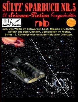 Sültz' Sparbuch Nr.5 - 22 Science Fiction Kurzgeschichten: Inkl. Das Weiße im Schwarzen Loch, Mission BIG BANG, Gefahr aus dem Omnium, Verschollen im Nichts und weitere...