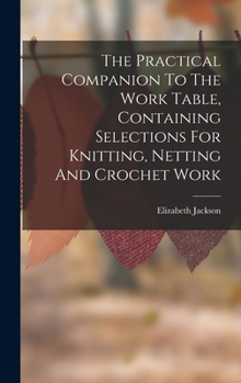 Hardcover The Practical Companion To The Work Table, Containing Selections For Knitting, Netting And Crochet Work Book