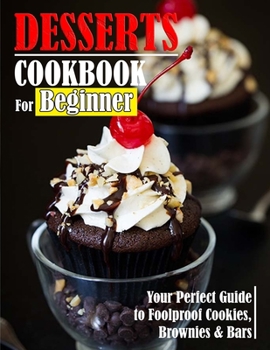 Dessert Cookbook For Beginner: Your Perfect Guide to Foolproof Cookies, Brownies & Bars