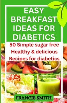 EASY BREAKFAST IDEAS FOR DIABETICS: 50 Simple sugar free Healthy & delicious Recipes for diabetics B0CNTDWKMP Book Cover