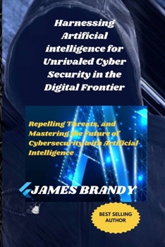 Paperback Harnessing Artificial intelligence for Unrivaled Cyber Security in the Digital Frontier: Repelling Threats, and Mastering the Future of Cybersecurity Book