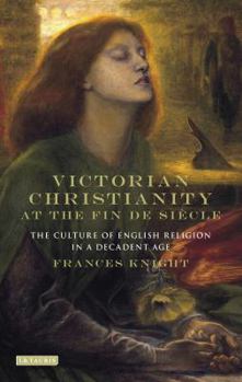 Victorian Christianity at the Fin de Siècle: The Culture of English Religion in a Decadent Age