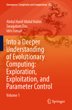Paperback Into a Deeper Understanding of Evolutionary Computing: Exploration, Exploitation, and Parameter Control: Volume 1 (Emergence, Complexity and Computation, 50) Book