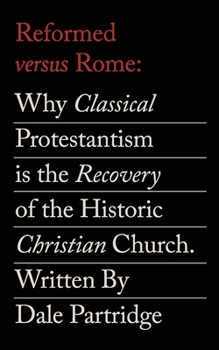 Reformed Versus Rome: Why Classical Protestantism is the Restoration of the One, Holy, Catholic Church.