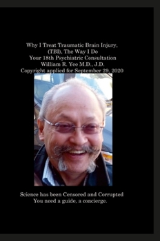 Hardcover Why I Treat Traumatic Brain Injury, (TBI), The Way I Do Your 18th Psychiatric Consultation William R. Yee M.D., J.D. Copyright applied for September 2 Book