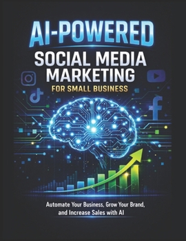 AI-POWERED Social Media Marketing for Small Business: Automate Your Content, Grow Your Brand, and Increase Sales with Artificial Intelligence (AI Wealth Builder Series)