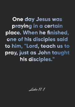 Luke 11: 1 Notebook: One day Jesus was praying in a certain place. When he finished, one of his disciples said to him, Lord, teach us to pray, just as John taught his: Luke 11:1 Notebook, Bible Verse 