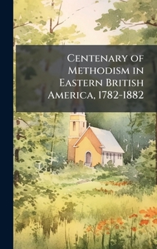Hardcover Centenary of Methodism in Eastern British America, 1782-1882 Book