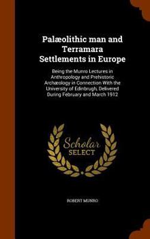 Pal�olithic Man and Terramara Settlements in Europe: Being the Munro Lectures in Anthropology and Prehistoric Arch�ology in Connection with the University of Edinburgh, Delivered During February and M