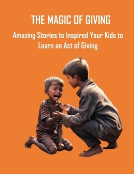 The Magic of Giving: Amazing Stories to Inspire Your Kids to Learn the Act of Giving