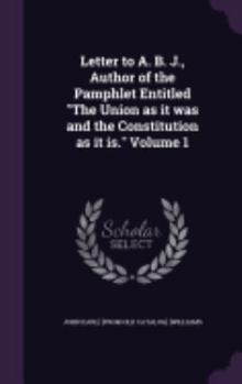 Hardcover Letter to A. B. J., Author of the Pamphlet Entitled The Union as it was and the Constitution as it is. Volume 1 Book