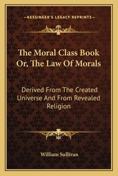 Paperback The Moral Class Book Or, The Law Of Morals: Derived From The Created Universe And From Revealed Religion Book