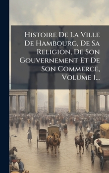 Hardcover Histoire De La Ville De Hambourg, De Sa Religion, De Son Gouvernement Et De Son Commerce, Volume 1... [French] Book