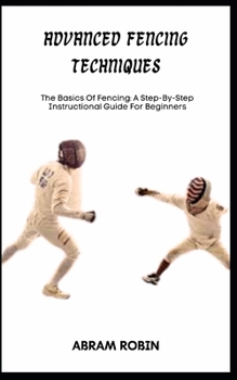 Paperback Advanced Fencing Techniques: The Basics Of Fencing: A Step-By-Step Instructional Guide For Beginners Book