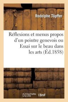 Paperback Reflexions Et Menus Propos d'Un Peintre Genevois Ou Essai Sur Le Beau Dans Les Arts [French] Book