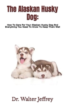The Alaskan Husky Dog:: How To Care For Your Alaskan Husky Dog And Everything You Need To Know To Keep Them Well